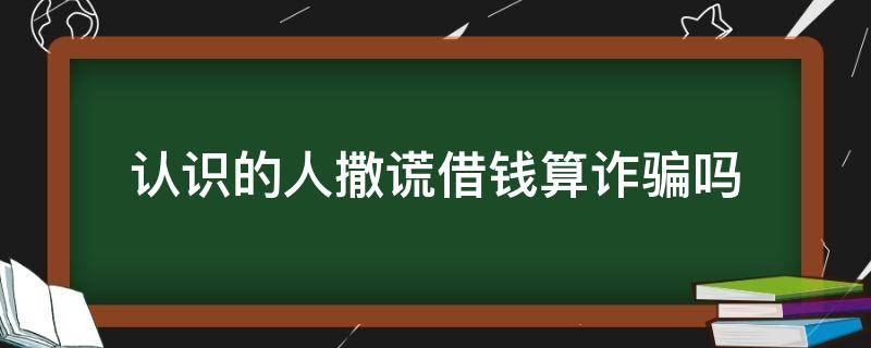 认识的人撒谎借钱算诈骗吗 借钱算不算诈骗