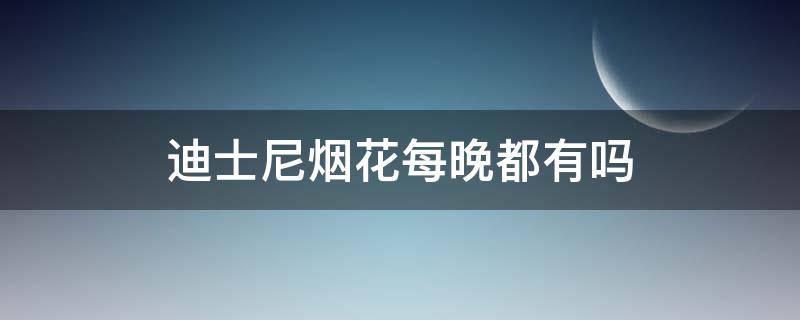 迪士尼烟花每晚都有吗 迪士尼天天晚上有烟花吗