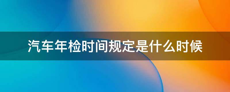 汽车年检时间规定是什么时候 汽车年检的规定时间