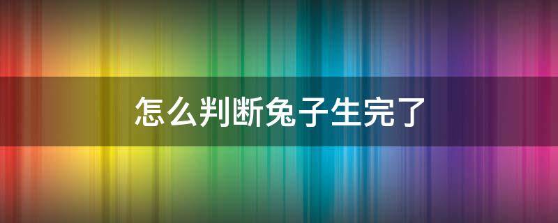 怎么判断兔子生完了 兔子生完兔子的表现