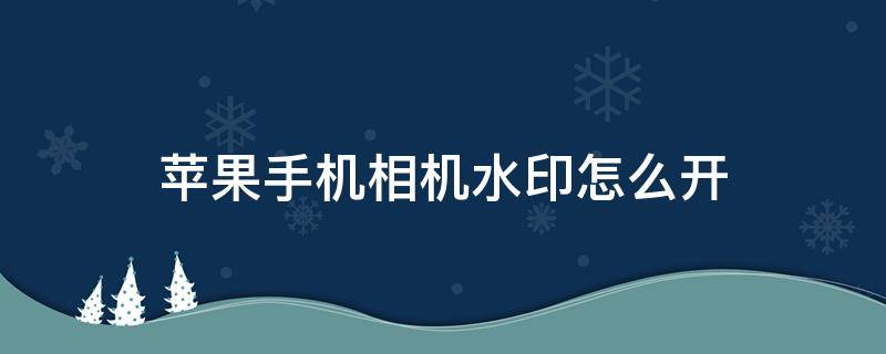 苹果手机相机水印怎么开 苹果手机如何打开相机水印