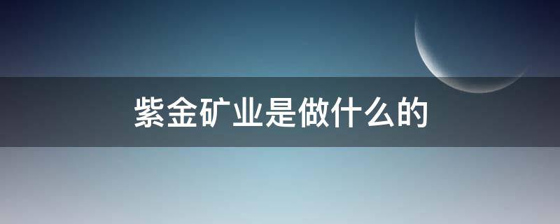 紫金矿业是做什么的 紫金矿业是什么行业