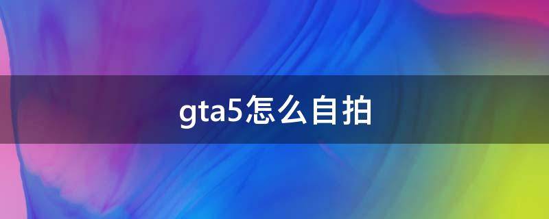 gta5怎么自拍（gta5怎么自拍?）