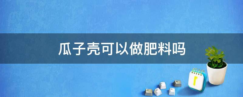 瓜子壳可以做肥料吗 南瓜子壳可以做肥料吗