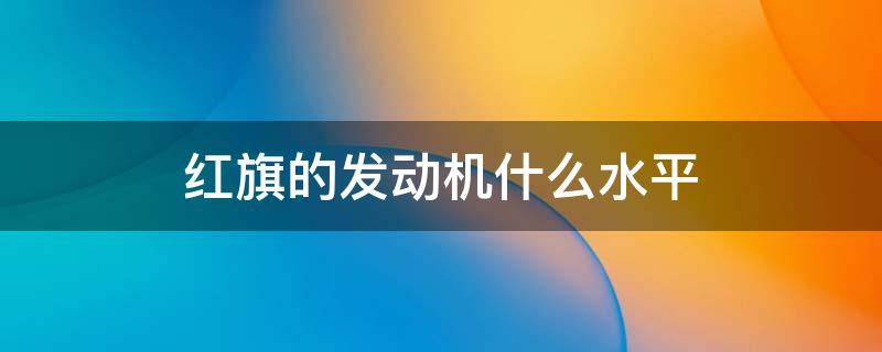 红旗的发动机什么水平 红旗的发动机到底怎么样?