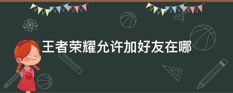 王者荣耀允许加好友在哪（王者荣耀不允许加好友在哪）