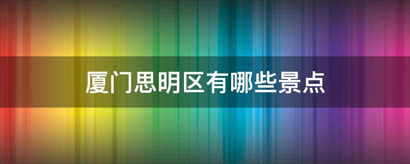 厦门思明区有哪些景点（厦门市思明区有哪些景点）