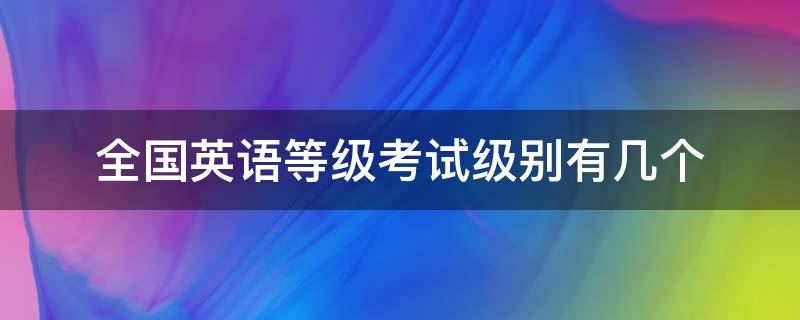 全国英语等级考试级别有几个（全国英语等级考试哪个级别最高）