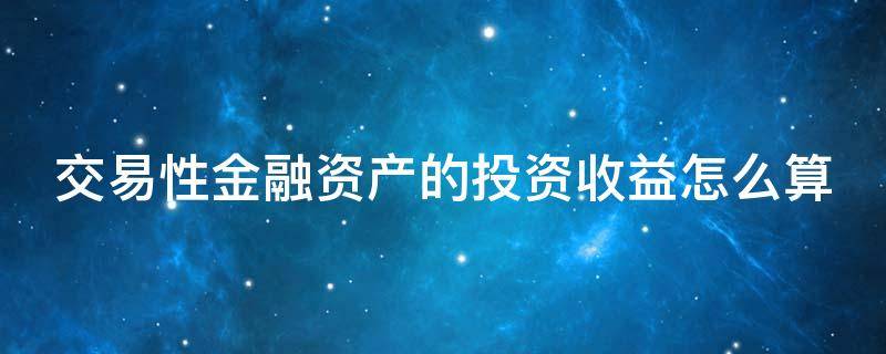 交易性金融资产的投资收益怎么算（交易性金融资产投资收益怎么算口诀）