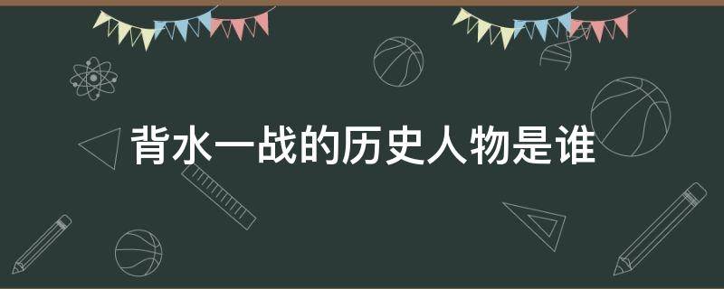 背水一战的历史人物是谁（背水一战的历史人物是谁四面楚歌历史人物是谁）