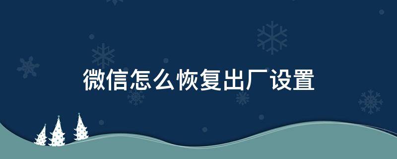 微信怎么恢复出厂设置 微信怎么恢复出厂设置教程