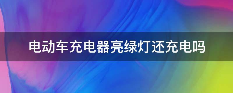 电动车充电器亮绿灯还充电吗 电动车充电器充满绿灯亮还充电吗