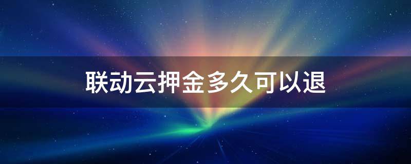 联动云押金多久可以退 联动云押金多久退到