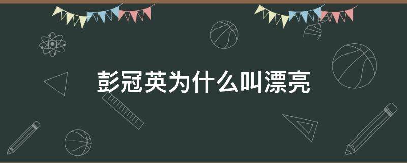 彭冠英为什么叫漂亮（彭冠英长得帅吗）