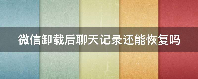 微信卸载后聊天记录还能恢复吗 微信卸载后聊天记录还能恢复吗安全吗