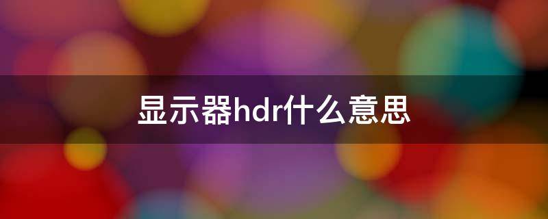 显示器hdr什么意思（液晶显示器hdr什么意思）