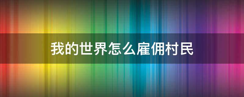 我的世界怎么雇佣村民 我的世界如何招募村民