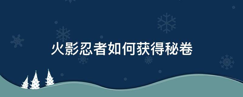 火影忍者如何获得秘卷 火影忍者如何获得秘卷和通灵兽