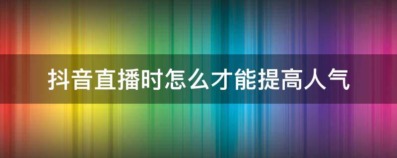 抖音直播时怎么才能提高人气 如何提高抖音直播间的人气