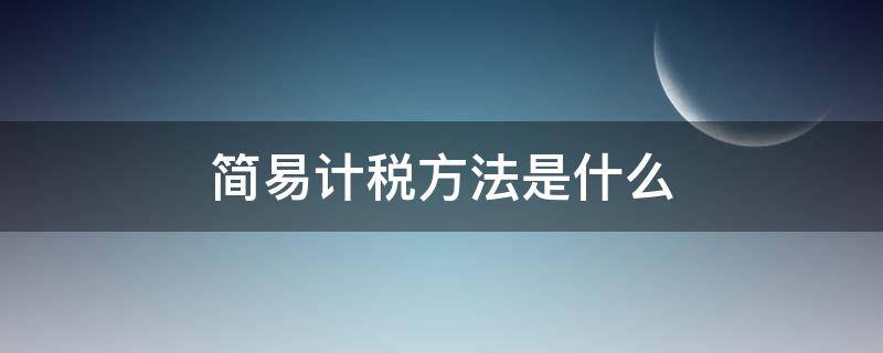 简易计税方法是什么 一般计税方法和简易计税