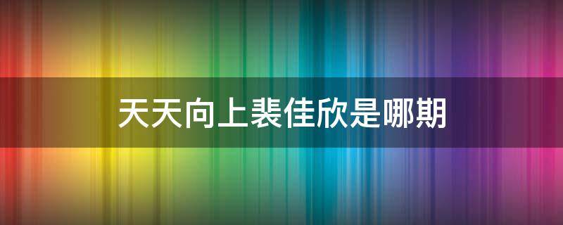 天天向上裴佳欣是哪期（裴嘉欣天天向上）