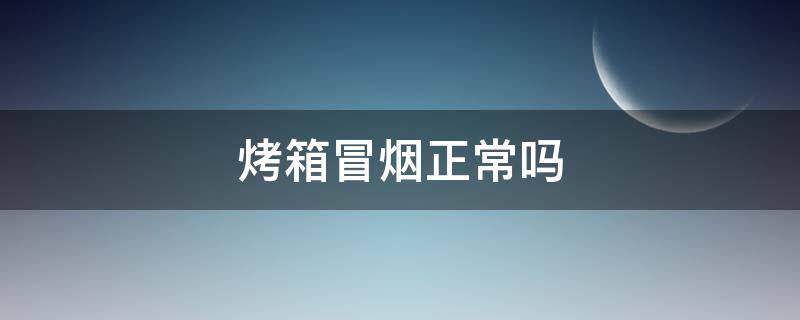 烤箱冒烟正常吗（烤箱冒烟正常吗怎么解决）