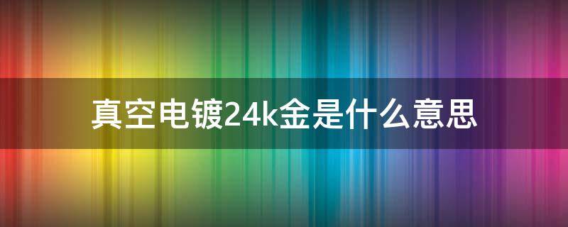 真空电镀24k金是什么意思 真空电镀24k真金是什么意思