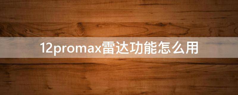 12promax雷达功能怎么用 iphone12promax雷达怎么用