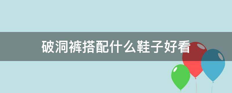 破洞裤搭配什么鞋子好看（破洞裤子配什么衣服好看）