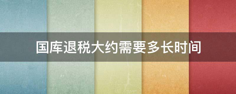 国库退税大约需要多长时间 国库处理中退税大约需要多长时间