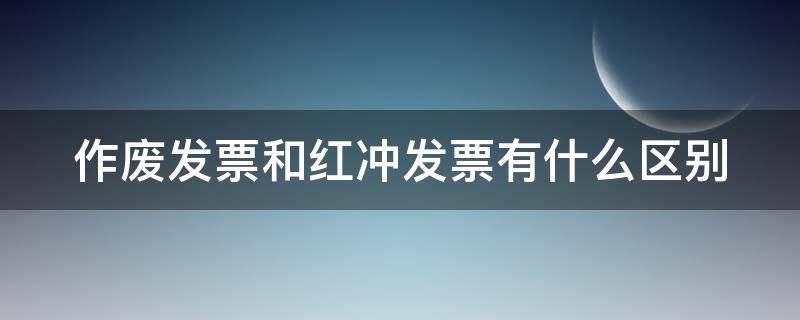 作废发票和红冲发票有什么区别 作废冲红的发票怎么做账处理