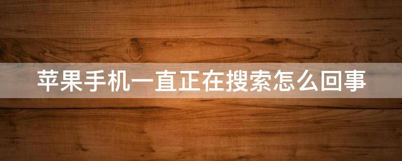 苹果手机一直正在搜索怎么回事（苹果手机一直正在搜索怎么回事儿）