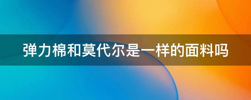 弹力棉和莫代尔是一样的面料吗（弹力棉和莫代尔是一样的面料吗图片）