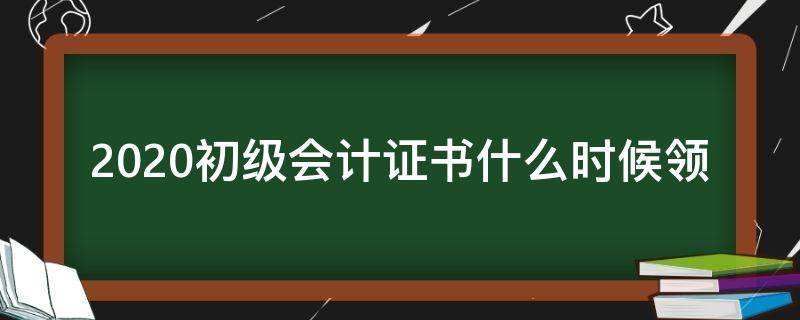 2020初级会计证书什么时候领（2020年初级会计证书领取时间是什么时候）