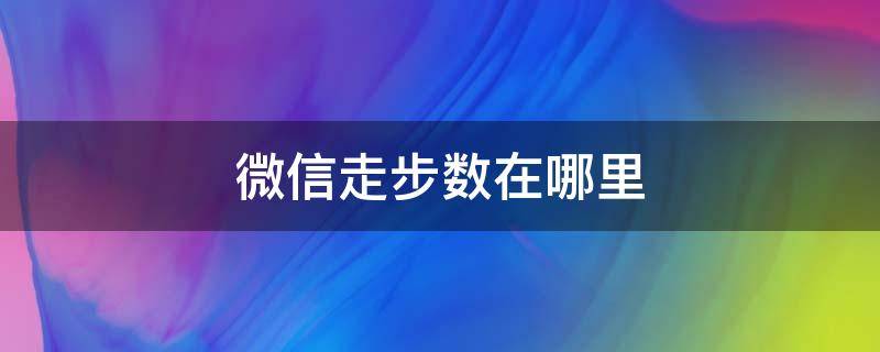 微信走步数在哪里（微信上走步数的那个在哪里）