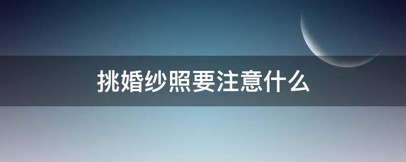 挑婚纱照要注意什么（挑婚纱需要注意事项）