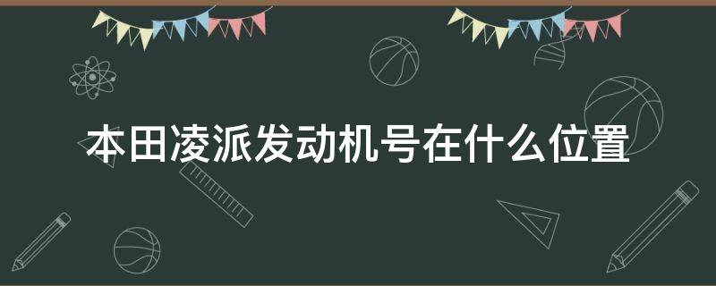 本田凌派发动机号在什么位置 本田凌派起动机在哪里