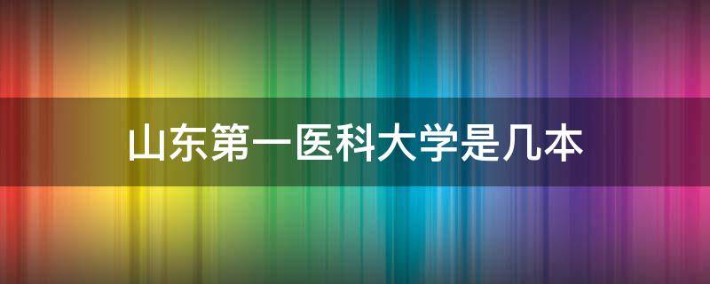 山东第一医科大学是几本 山东第一医科大学是985还是211