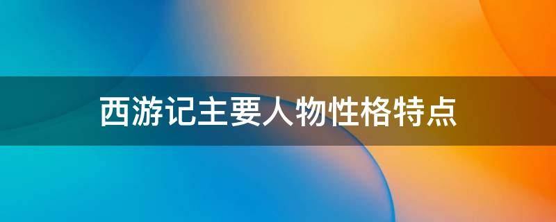 西游记主要人物性格特点 西游记主要人物性格特点及故事情节