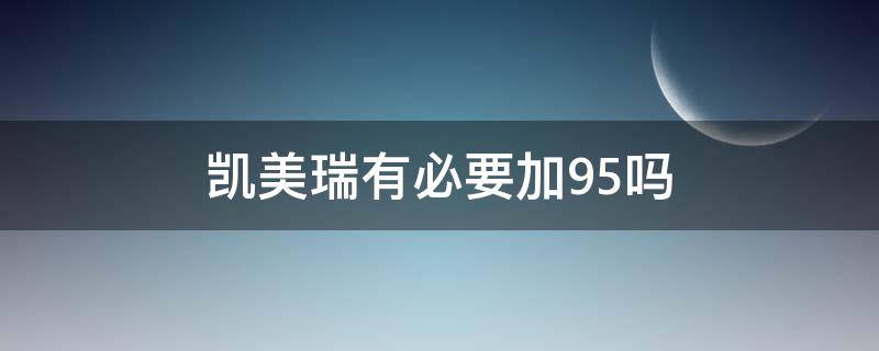 凯美瑞有必要加95吗 凯美瑞加完95再加92可以吗