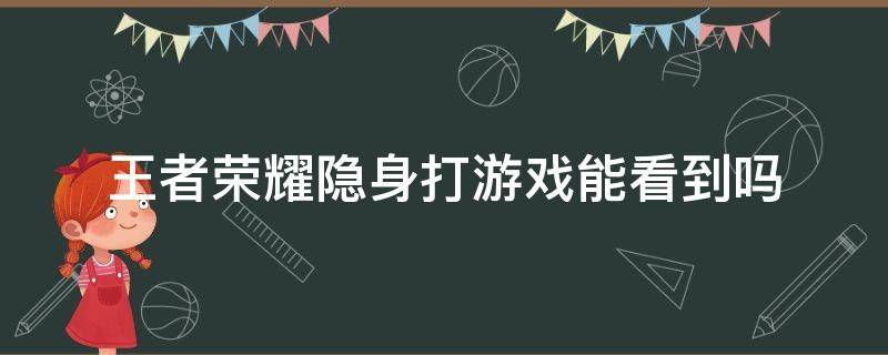 王者荣耀隐身打游戏能看到吗 王者荣耀隐身打游戏能看到吗什么时候更新