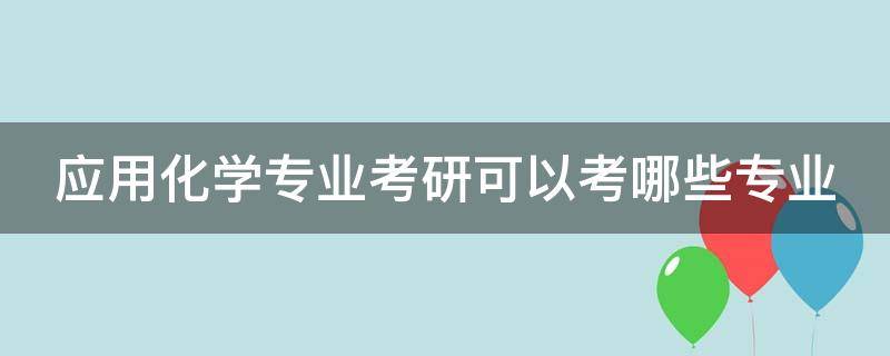 应用化学专业考研可以考哪些专业（应用化学考公务员都能有啥岗位）