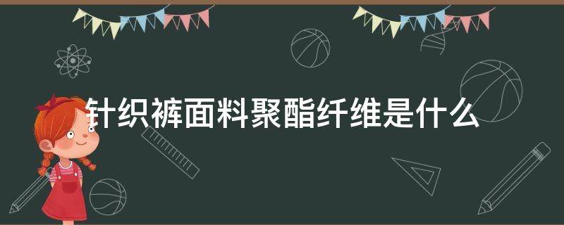 针织裤面料聚酯纤维是什么（聚酯纤维梭织面料是什么面料）