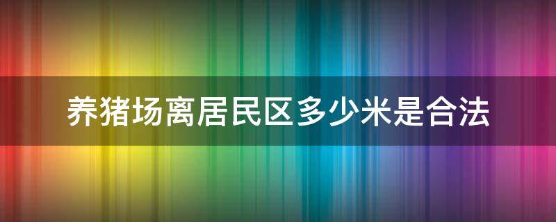 养猪场离居民区多少米是合法 养猪场离生活区最少多少米?