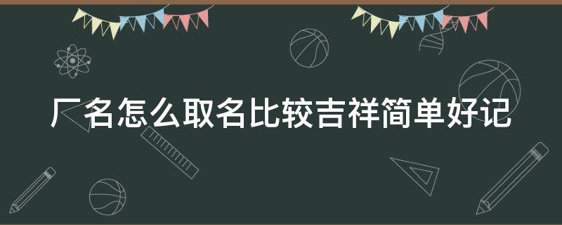 厂名怎么取名比较吉祥简单好记（厂名怎么取名比较吉祥简单好记带瑞字）