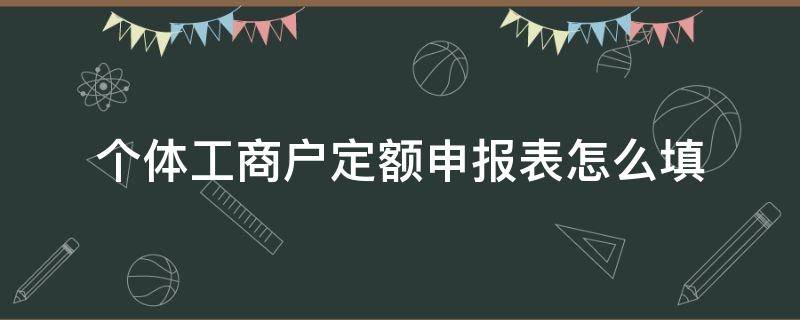 个体工商户定额申报表怎么填 工商个体户定额核定审批表怎么填