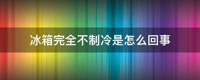 冰箱完全不制冷是怎么回事 冰箱不制冷是怎么回事儿?