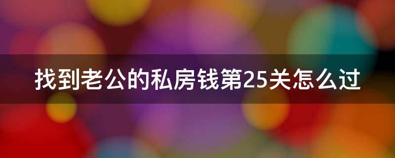 找到老公的私房钱第25关怎么过（找到老公的私房钱2第12关）