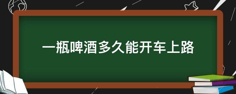 一瓶啤酒多久能开车上路 喝了两瓶啤酒多久以后可以开车上路