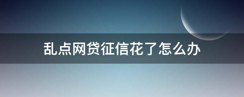 乱点网贷征信花了怎么办 征信花网贷全部贷不了怎么处理